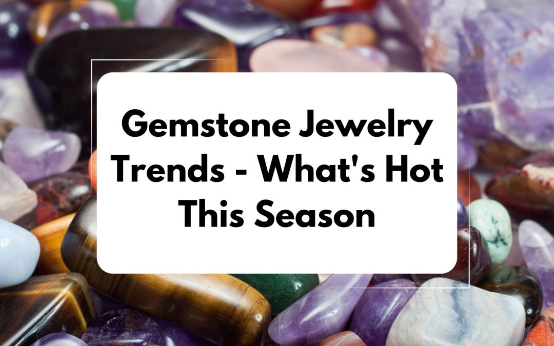 Gemstone Jewelry Trends: What’s Hot This Season